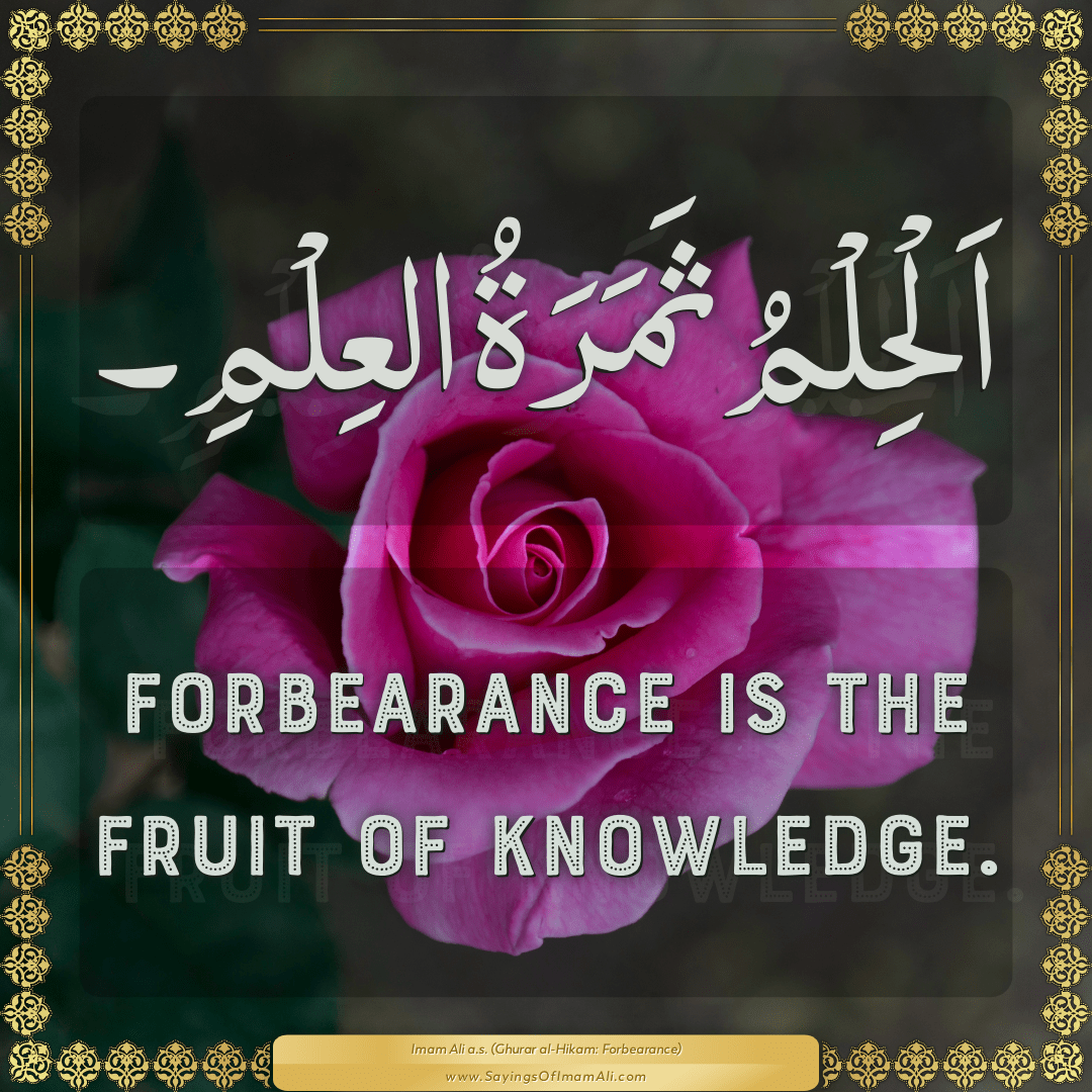 Forbearance is the fruit of knowledge.